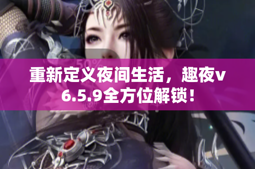 重新定义夜间生活，趣夜v6.5.9全方位解锁！