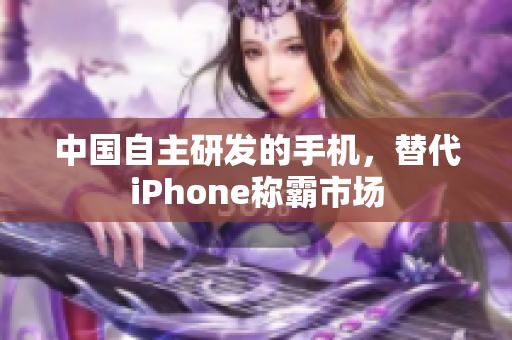 中国自主研发的手机，替代iPhone称霸市场