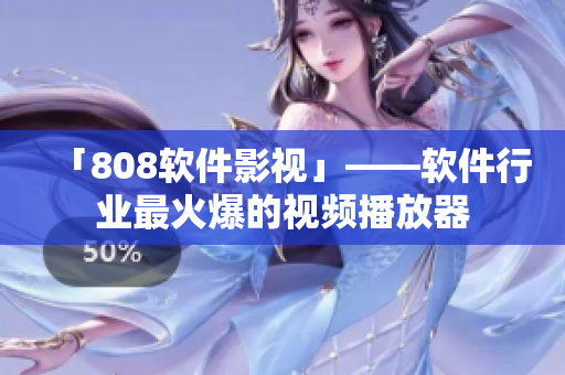 「808软件影视」——软件行业最火爆的视频播放器