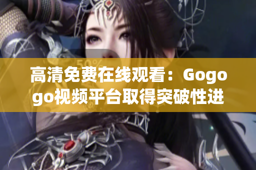 高清免费在线观看：Gogogo视频平台取得突破性进展