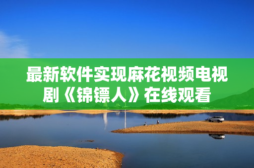最新软件实现麻花视频电视剧《锦镖人》在线观看
