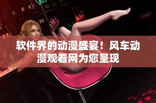 软件界的动漫盛宴！风车动漫观看网为您呈现