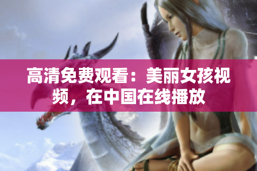 高清免费观看：美丽女孩视频，在中国在线播放