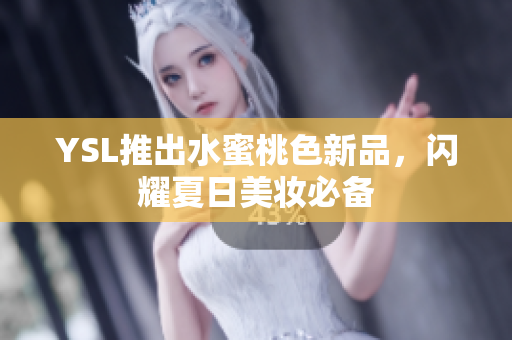 YSL推出水蜜桃色新品，闪耀夏日美妆必备