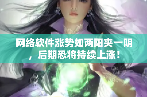网络软件涨势如两阳夹一阴，后期恐将持续上涨！