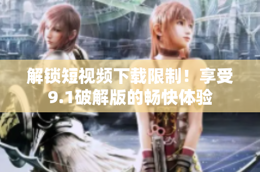 解锁短视频下载限制！享受9.1破解版的畅快体验