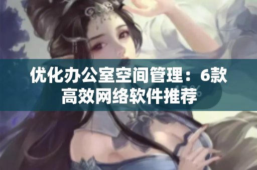 优化办公室空间管理：6款高效网络软件推荐