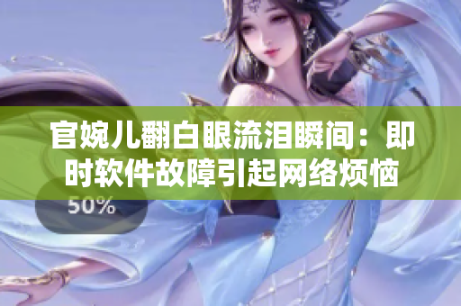 官婉儿翻白眼流泪瞬间：即时软件故障引起网络烦恼