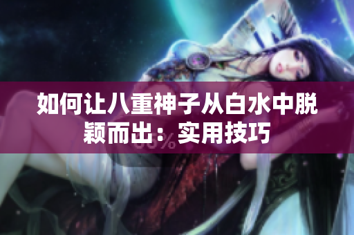 如何让八重神子从白水中脱颖而出：实用技巧