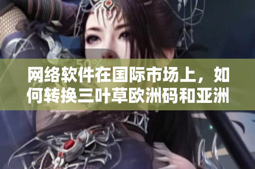 网络软件在国际市场上，如何转换三叶草欧洲码和亚洲码？