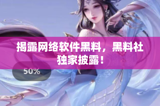 揭露网络软件黑料，黑料社独家披露！