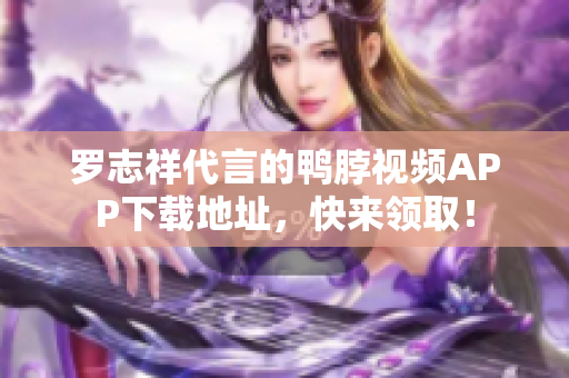 罗志祥代言的鸭脖视频APP下载地址，快来领取！