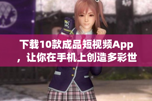 下载10款成品短视频App，让你在手机上创造多彩世界！