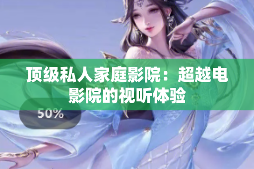 顶级私人家庭影院：超越电影院的视听体验