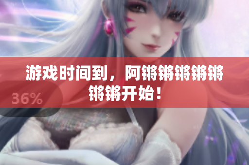 游戏时间到，阿锵锵锵锵锵锵锵开始！