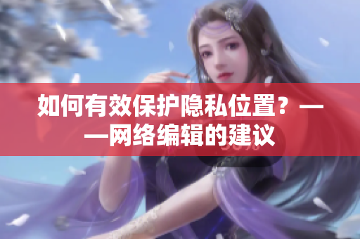 如何有效保护隐私位置？——网络编辑的建议