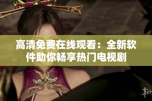 高清免费在线观看：全新软件助你畅享热门电视剧