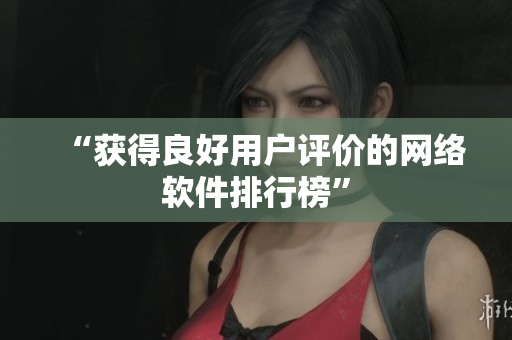 “获得良好用户评价的网络软件排行榜”