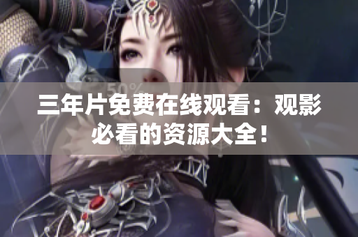 三年片免费在线观看：观影必看的资源大全！