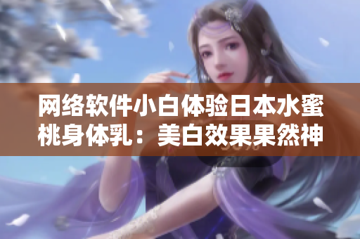 网络软件小白体验日本水蜜桃身体乳：美白效果果然神奇？